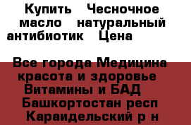 Купить : Чесночное масло - натуральный антибиотик › Цена ­ 2 685 - Все города Медицина, красота и здоровье » Витамины и БАД   . Башкортостан респ.,Караидельский р-н